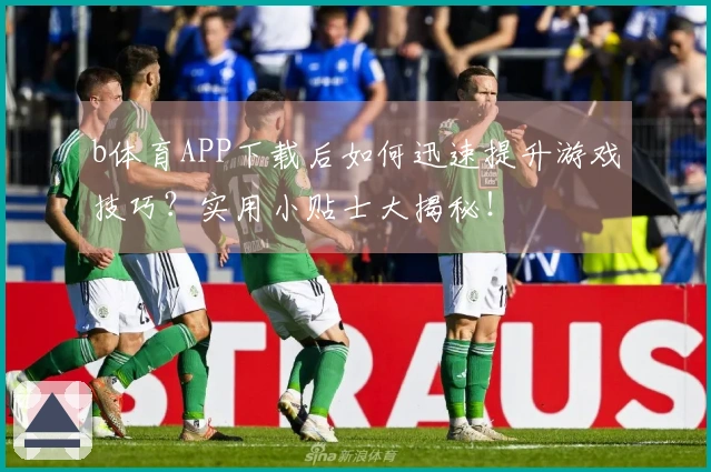 b体育APP下载后如何迅速提升游戏技巧？实用小贴士大揭秘！