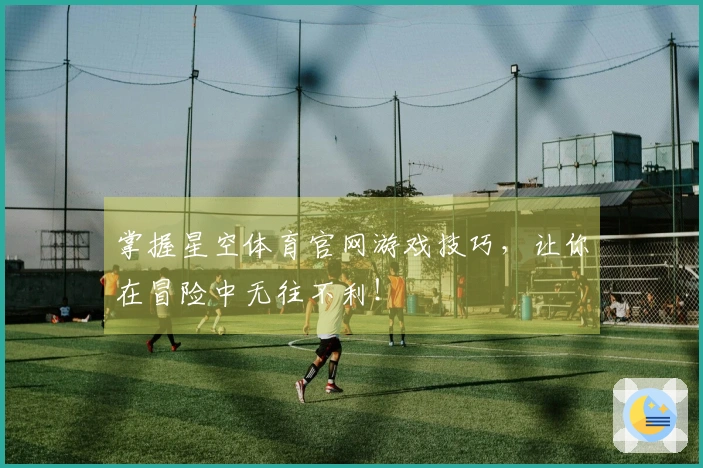 掌握星空体育官网游戏技巧，让你在冒险中无往不利！