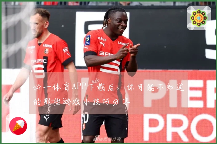 必一体育APP下载后，你可能不知道的那些游戏小技巧分享