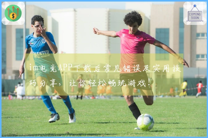 im电竞APP下载后常见错误及实用技巧分享，让你轻松畅玩游戏！