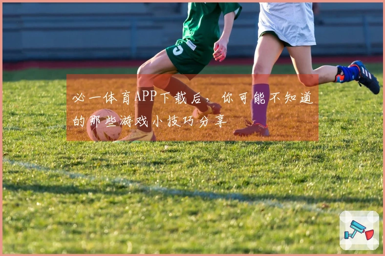 必一体育APP下载后，你可能不知道的那些游戏小技巧分享