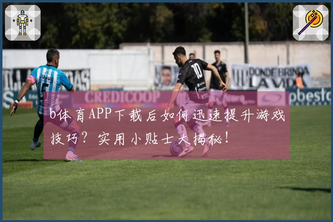 b体育APP下载后如何迅速提升游戏技巧？实用小贴士大揭秘！