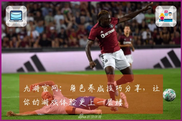 九游官网：角色养成技巧分享，让你的游戏体验更上一层楼