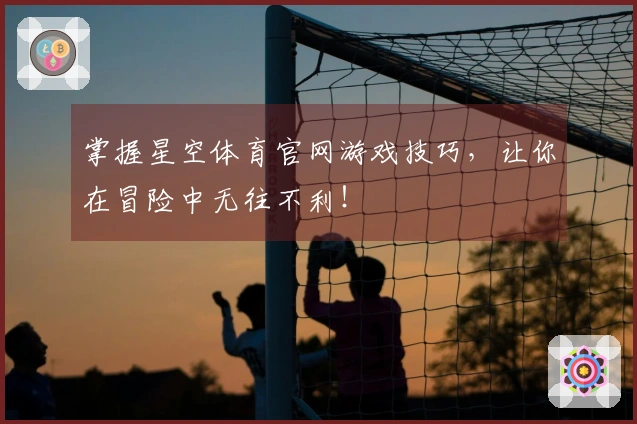 掌握星空体育官网游戏技巧，让你在冒险中无往不利！
