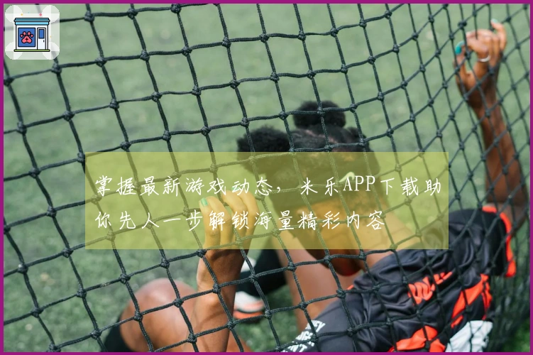 掌握最新游戏动态，米乐APP下载助你先人一步解锁海量精彩内容