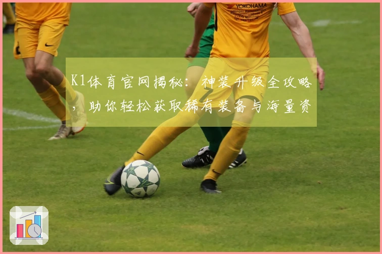 K1体育官网揭秘：神装升级全攻略，助你轻松获取稀有装备与海量资源！