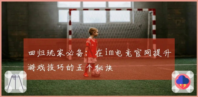 回归玩家必备：在im电竞官网提升游戏技巧的五个秘诀