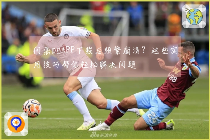 问鼎pgAPP下载后频繁崩溃？这些实用技巧帮你轻松解决问题