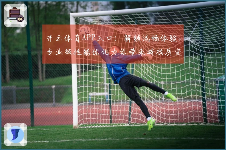 开云体育APP入口：解锁流畅体验，专业级性能优化为你带来游戏质变