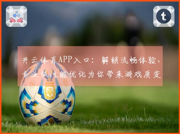 开云体育APP入口：解锁流畅体验，专业级性能优化为你带来游戏质变