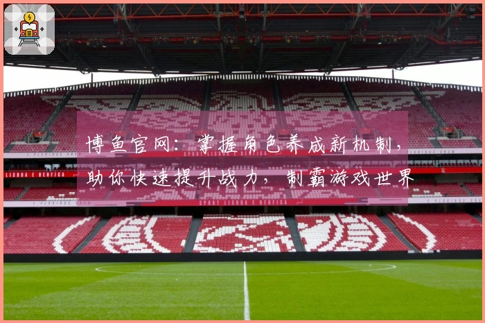 博鱼官网：掌握角色养成新机制，助你快速提升战力，制霸游戏世界
