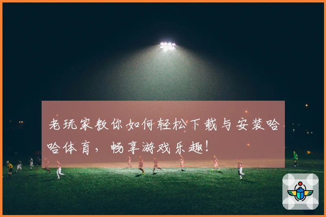老玩家教你如何轻松下载与安装哈哈体育，畅享游戏乐趣！