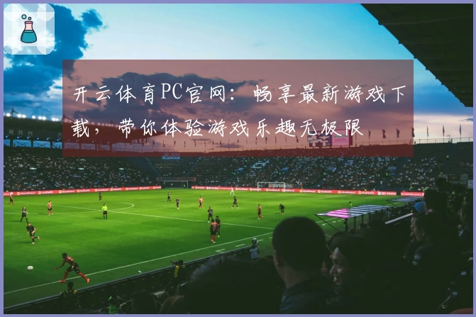 开云体育PC官网：畅享最新游戏下载，带你体验游戏乐趣无极限