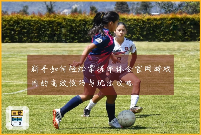 新手如何轻松掌握华体会官网游戏内的高效技巧与玩法攻略