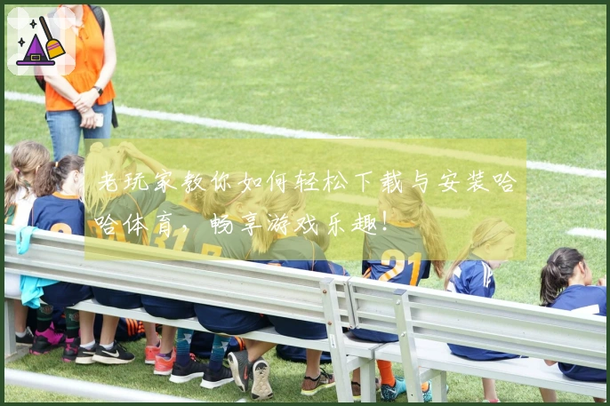 老玩家教你如何轻松下载与安装哈哈体育，畅享游戏乐趣！