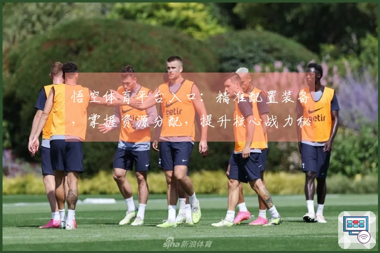 悟空体育平台入口：精准配置装备，掌握资源分配，提升核心战力秘诀。