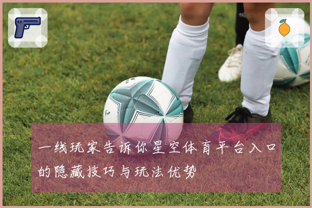 一线玩家告诉你星空体育平台入口的隐藏技巧与玩法优势