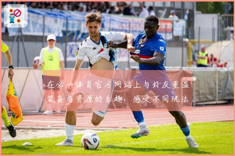 在必一体育官方网站上与好友重温装备与资源的乐趣，感受不同玩法的魅力