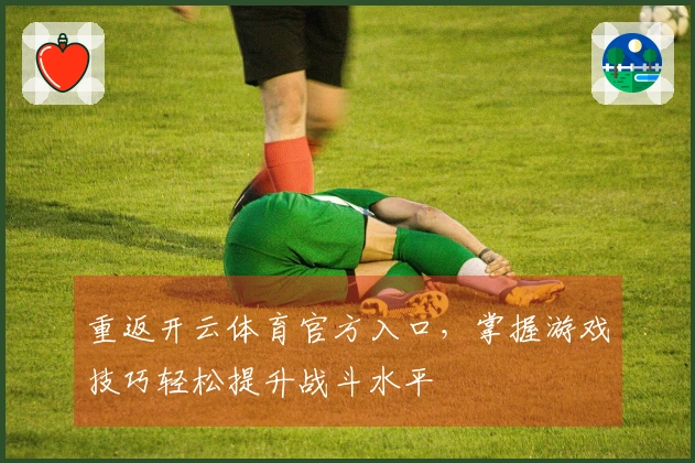 重返开云体育官方入口，掌握游戏技巧轻松提升战斗水平