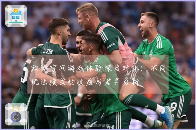 欧博官网游戏体验深度对比：不同玩法模式的收益与差异分析