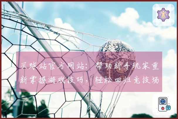 买球站官方网站：帮助新手玩家重新掌握游戏技巧，轻松回归竞技场